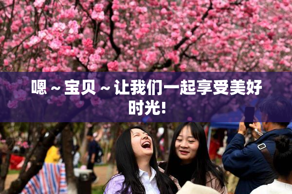 嗯～宝贝～让我们一起享受美好时光!