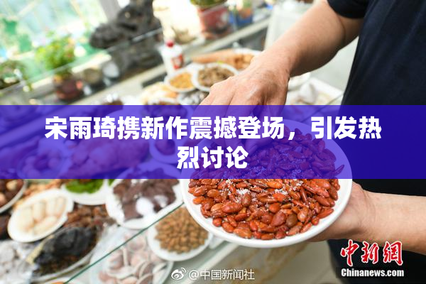 宋雨琦携新作震撼登场，引发热烈讨论