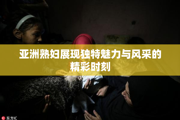 亚洲熟妇展现独特魅力与风采的精彩时刻