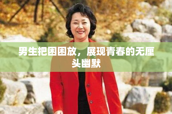 男生把困困放，展现青春的无厘头幽默