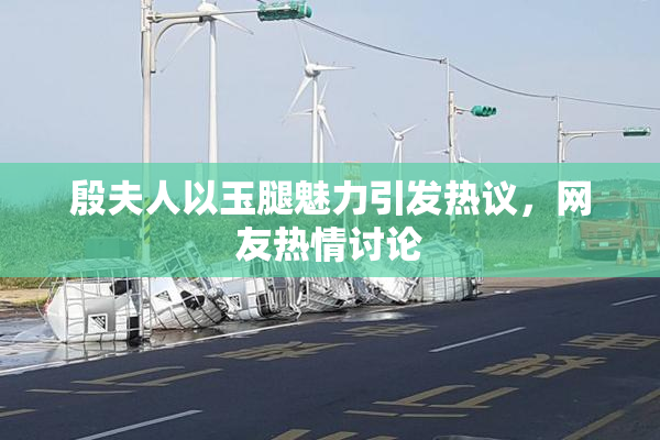 殷夫人以玉腿魅力引发热议，网友热情讨论
