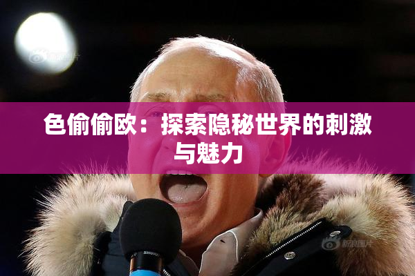 色偷偷欧：探索隐秘世界的刺激与魅力