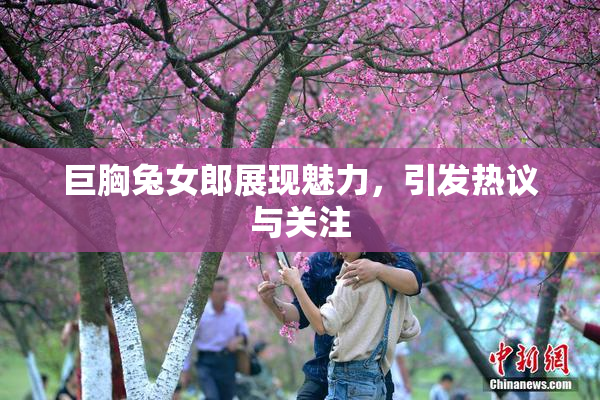 巨胸兔女郎展现魅力，引发热议与关注
