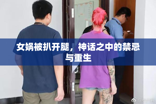女娲被扒开腿，神话之中的禁忌与重生