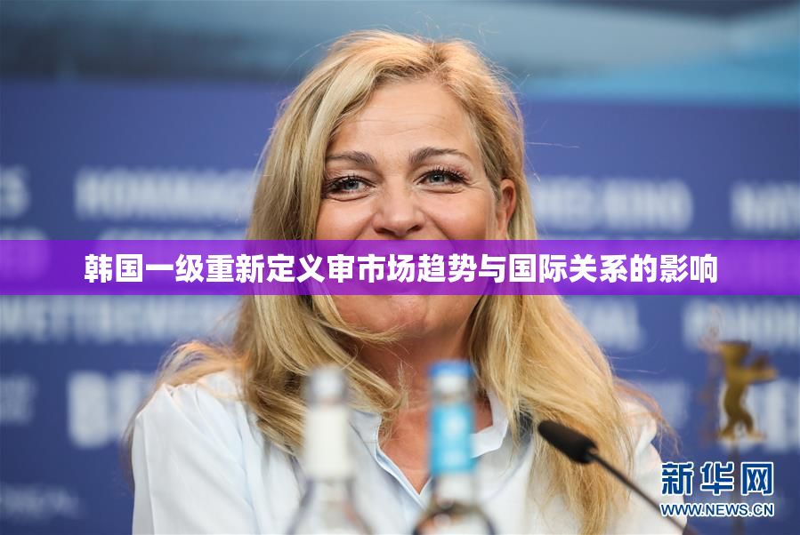 韩国一级重新定义审市场趋势与国际关系的影响