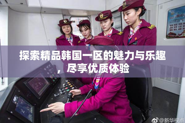 探索精品韩国一区的魅力与乐趣，尽享优质体验