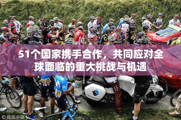 51个国家携手合作，共同应对全球面临的重大挑战与机遇