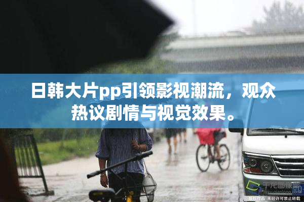 日韩大片pp引领影视潮流，观众热议剧情与视觉效果。