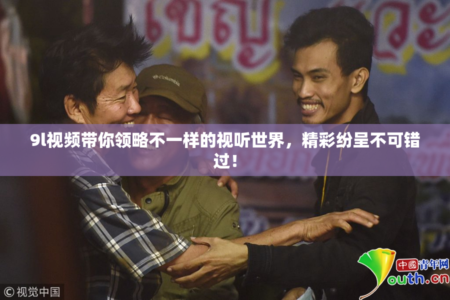 9l视频带你领略不一样的视听世界，精彩纷呈不可错过！