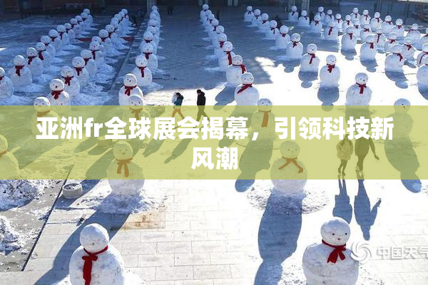 亚洲fr全球展会揭幕，引领科技新风潮