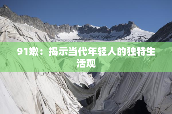 91嫩：揭示当代年轻人的独特生活观