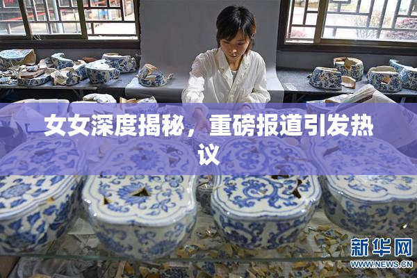 女女深度揭秘，重磅报道引发热议