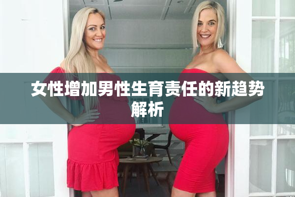 女性增加男性生育责任的新趋势解析