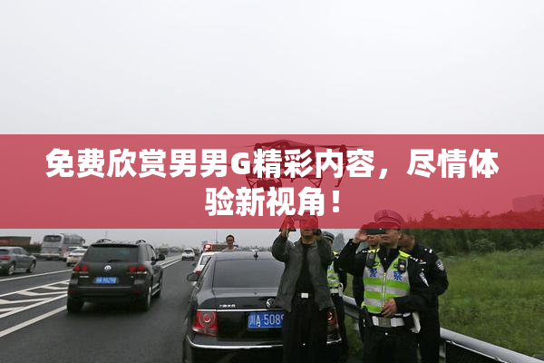免费欣赏男男G精彩内容，尽情体验新视角！