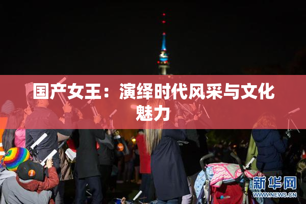 国产女王：演绎时代风采与文化魅力