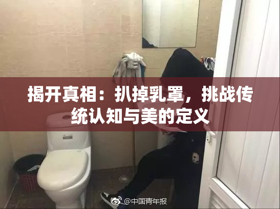 揭开真相：扒掉乳罩，挑战传统认知与美的定义
