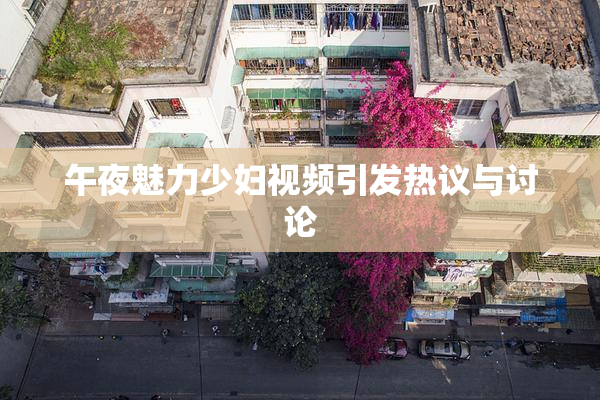 午夜魅力少妇视频引发热议与讨论