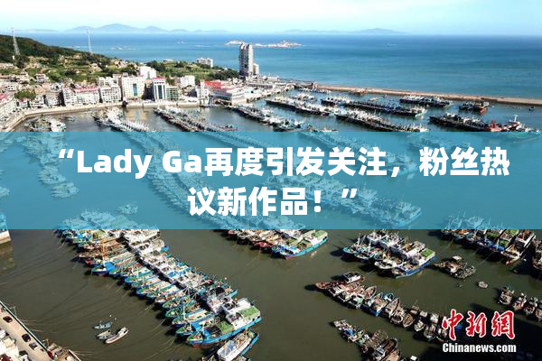 “Lady Ga再度引发关注，粉丝热议新作品！”