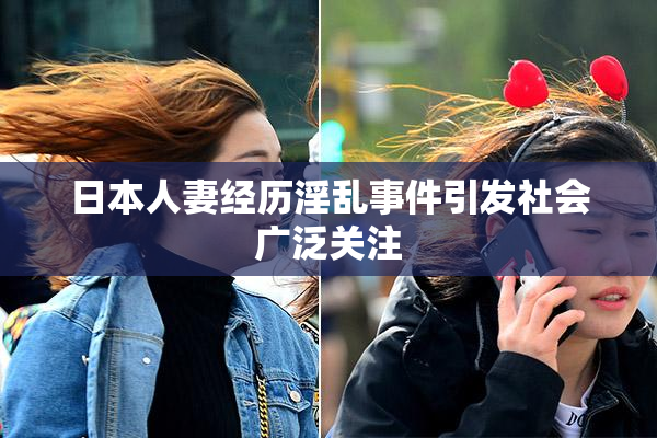 日本人妻经历淫乱事件引发社会广泛关注