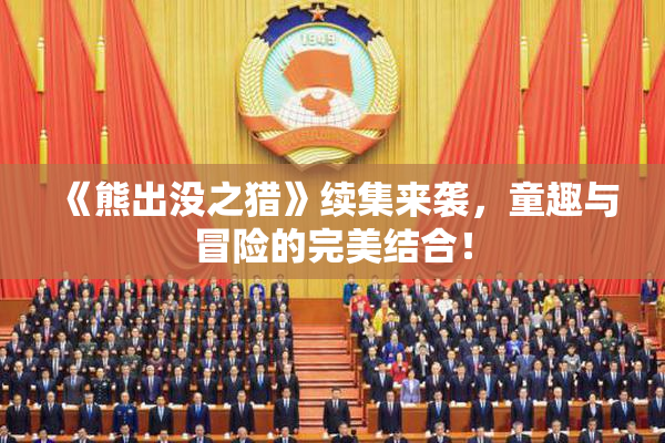 《熊出没之猎》续集来袭，童趣与冒险的完美结合！