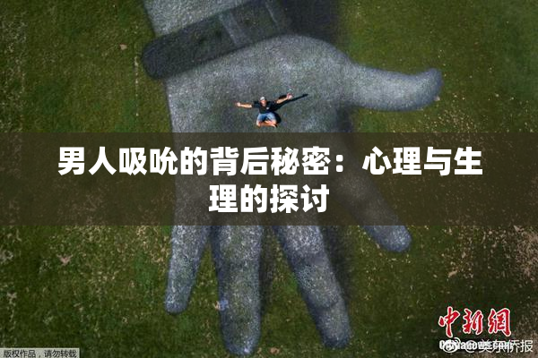 男人吸吮的背后秘密：心理与生理的探讨