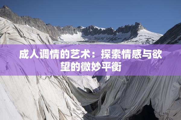 成人调情的艺术：探索情感与欲望的微妙平衡