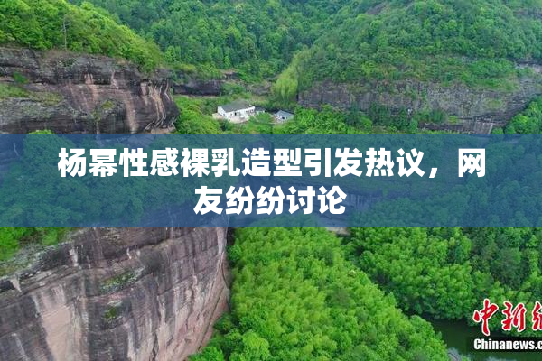 杨幂性感裸乳造型引发热议，网友纷纷讨论