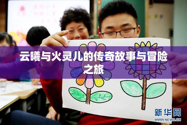 云曦与火灵儿的传奇故事与冒险之旅
