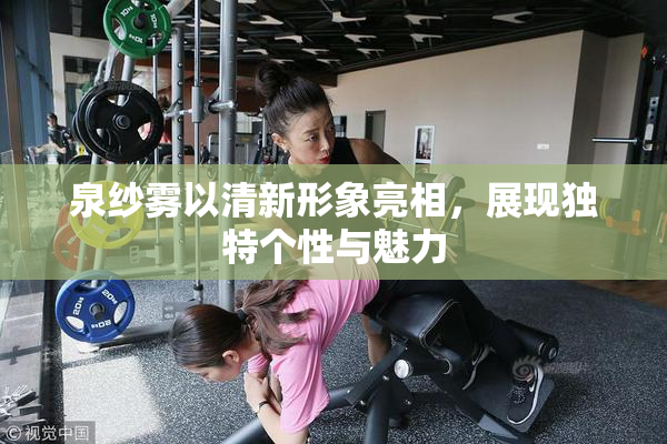泉纱雾以清新形象亮相，展现独特个性与魅力