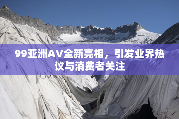 99亚洲AV全新亮相，引发业界热议与消费者关注