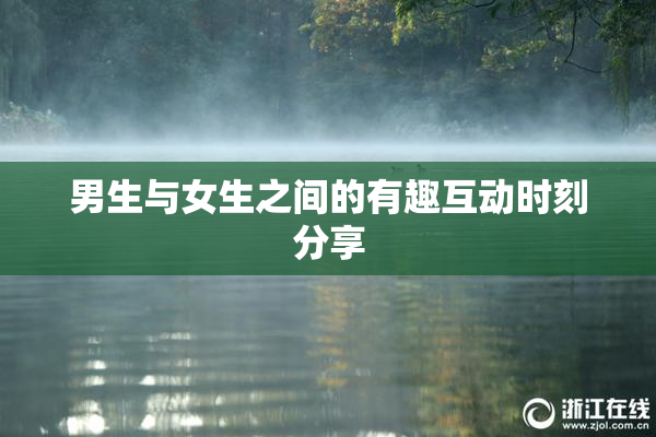 男生与女生之间的有趣互动时刻分享