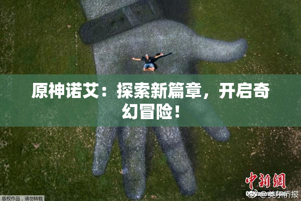 原神诺艾：探索新篇章，开启奇幻冒险！