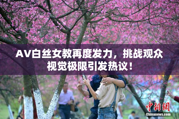 AV白丝女教再度发力，挑战观众视觉极限引发热议！