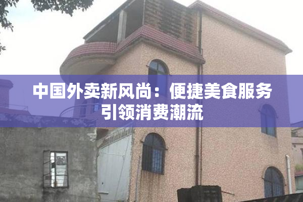 中国外卖新风尚：便捷美食服务引领消费潮流