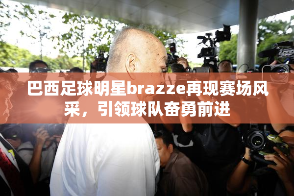 巴西足球明星brazze再现赛场风采，引领球队奋勇前进