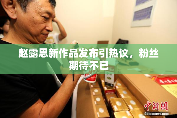 赵露思新作品发布引热议，粉丝期待不已