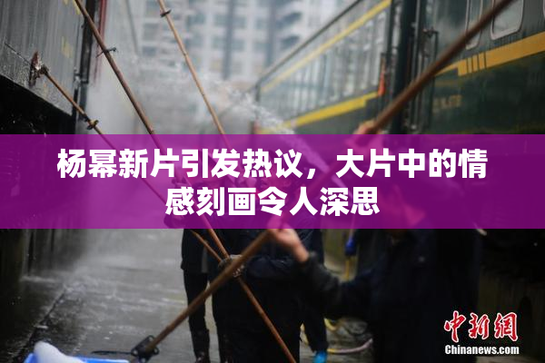 杨幂新片引发热议，大片中的情感刻画令人深思