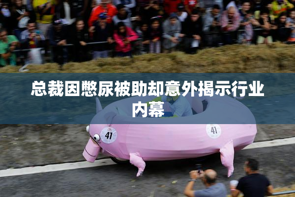 总裁因憋尿被助却意外揭示行业内幕