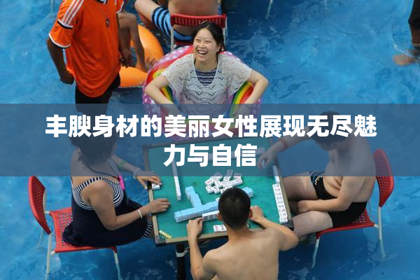 丰腴身材的美丽女性展现无尽魅力与自信