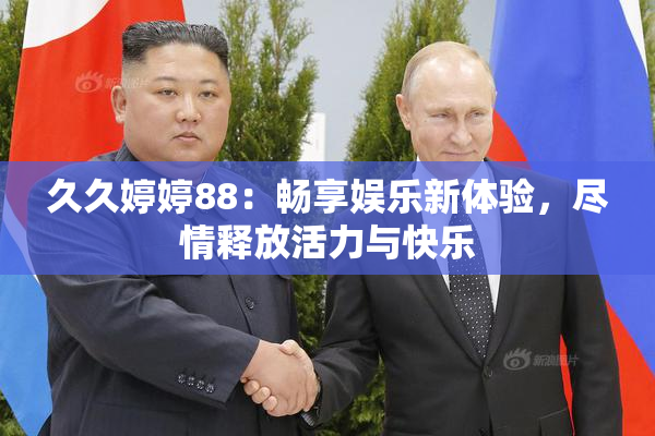 久久婷婷88：畅享娱乐新体验，尽情释放活力与快乐