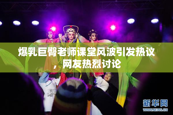 爆乳巨臀老师课堂风波引发热议，网友热烈讨论