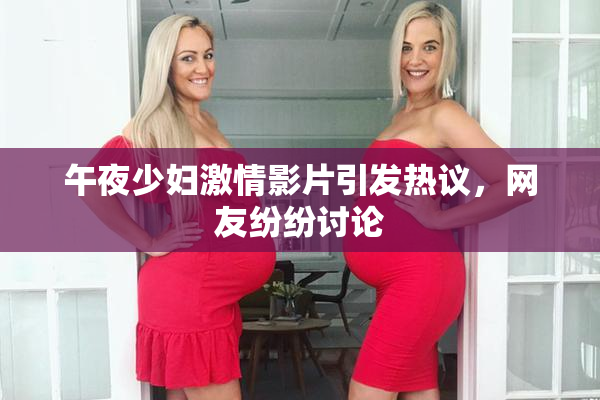 午夜少妇激情影片引发热议，网友纷纷讨论