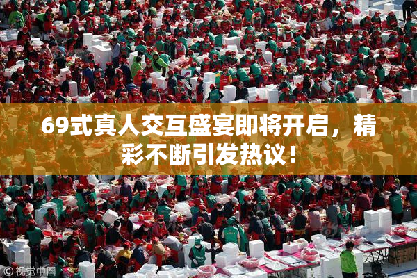 69式真人交互盛宴即将开启，精彩不断引发热议！