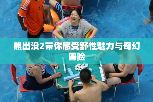熊出没2带你感受野性魅力与奇幻冒险
