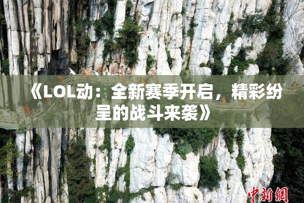 《LOL动：全新赛季开启，精彩纷呈的战斗来袭》