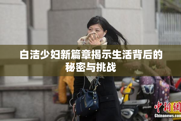 白洁少妇新篇章揭示生活背后的秘密与挑战