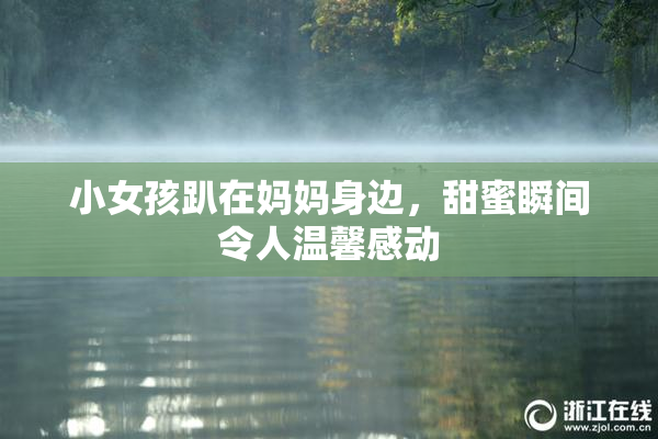 小女孩趴在妈妈身边，甜蜜瞬间令人温馨感动