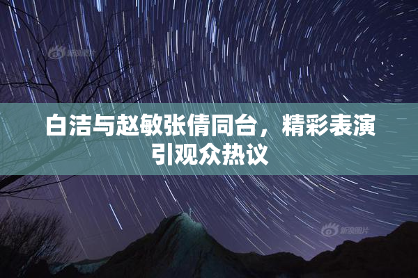 白洁与赵敏张倩同台，精彩表演引观众热议
