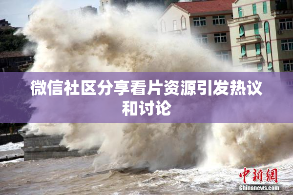 微信社区分享看片资源引发热议和讨论