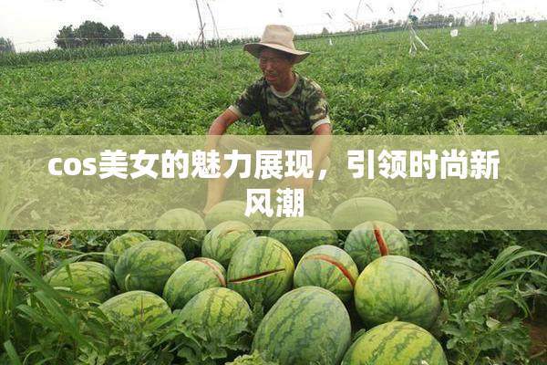 cos美女的魅力展现，引领时尚新风潮
